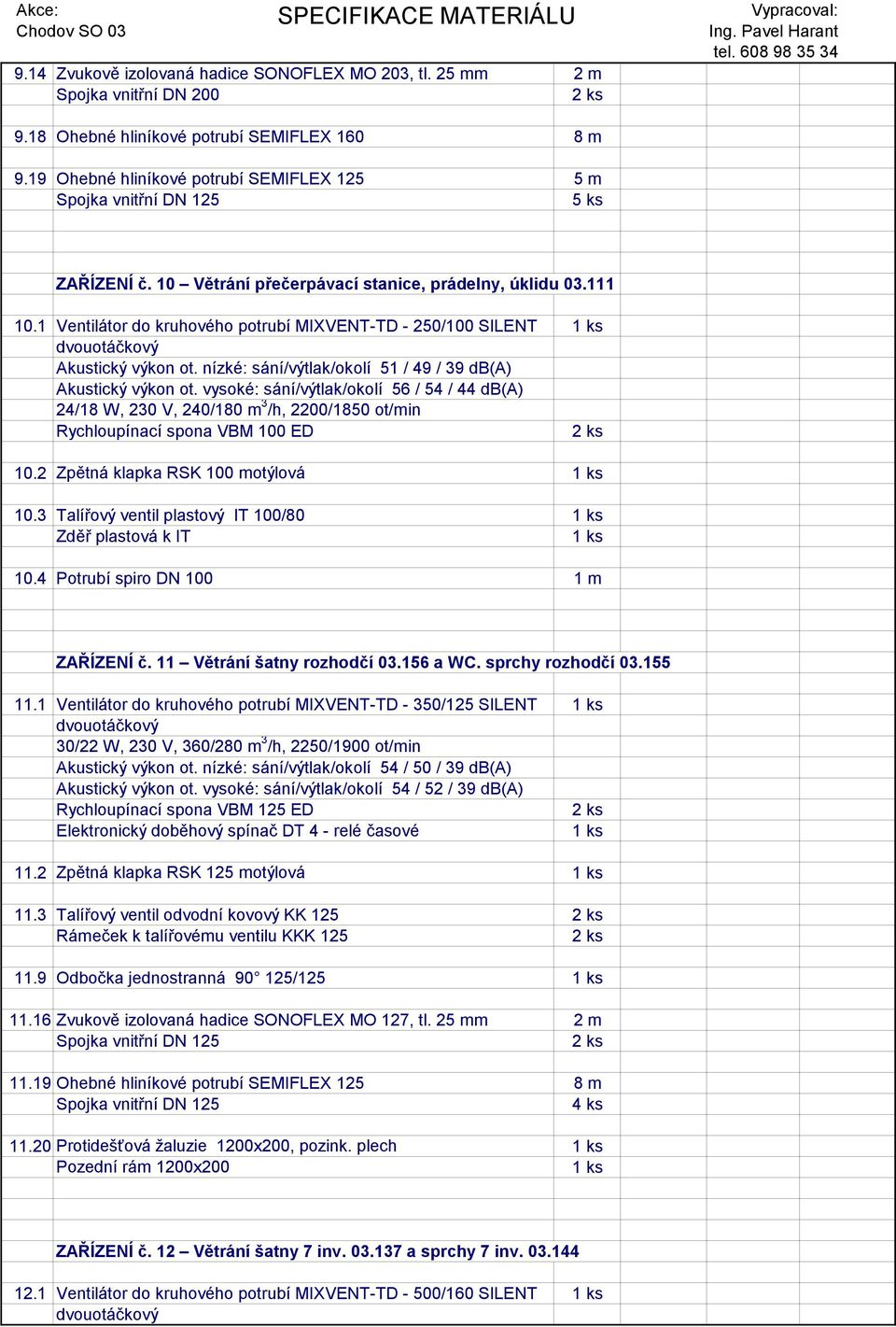 nízké: sání/výtlak/okolí 51 / 49 / 39 db(a) Akustický výkon ot. vysoké: sání/výtlak/okolí 56 / 54 / 44 db(a) 24/18 W, 230 V, 240/180 m 3 /h, 2200/1850 ot/min Rychloupínací spona VBM 100 ED 10.