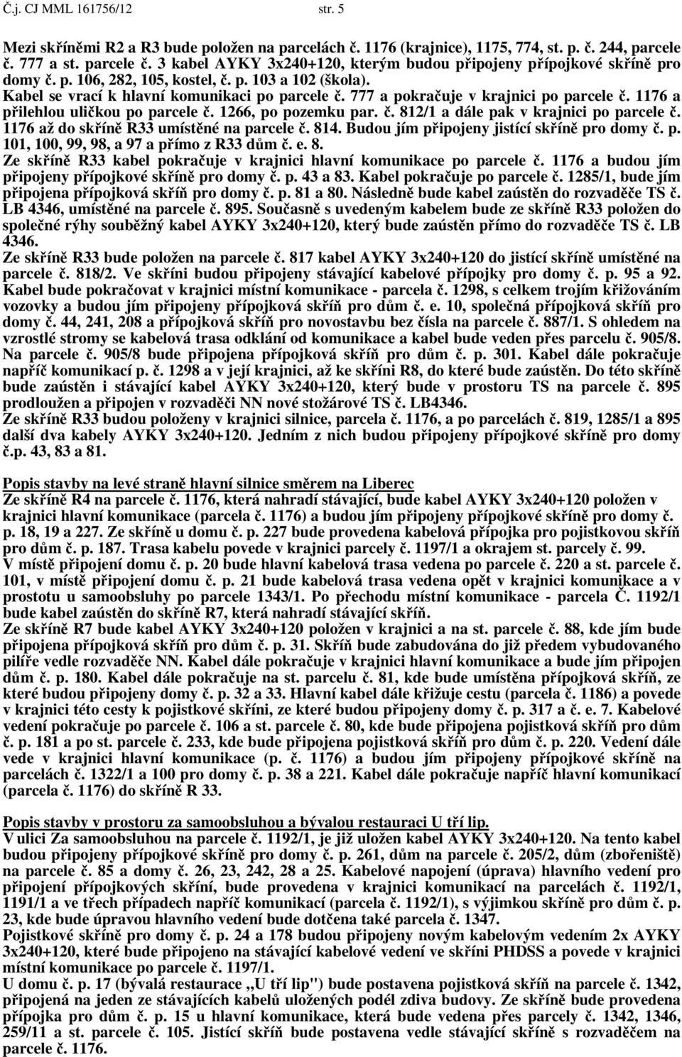 777 a pokračuje v krajnici po parcele č. 1176 a přilehlou uličkou po parcele č. 1266, po pozemku par. č. 812/1 a dále pak v krajnici po parcele č. 1176 až do skříně R33 umístěné na parcele č. 814.