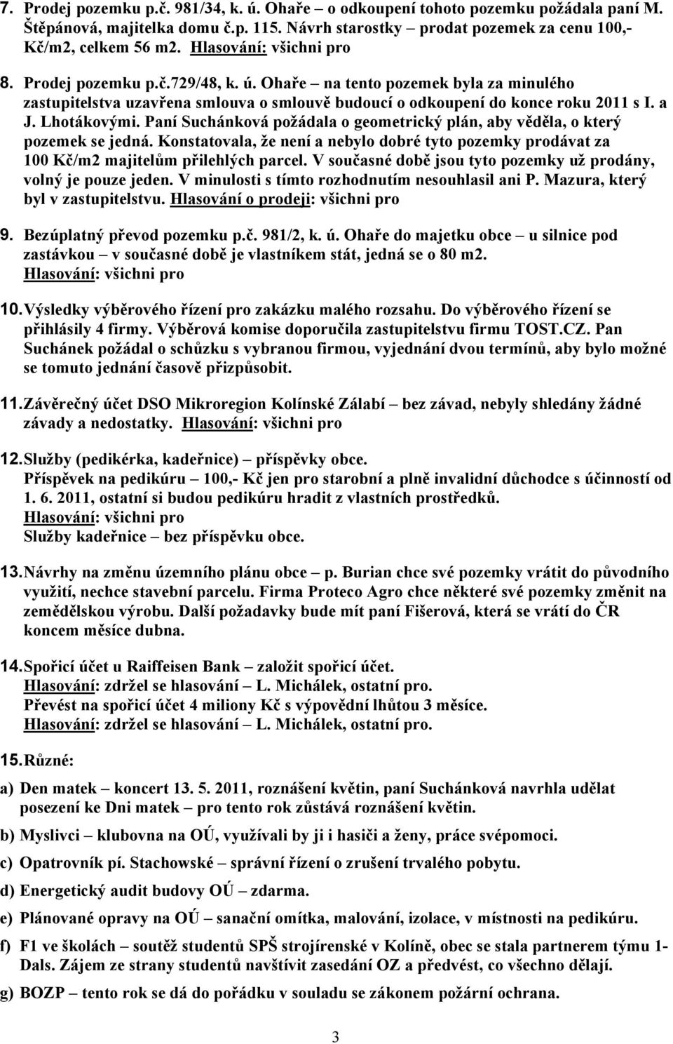 Paní Suchánková požádala o geometrický plán, aby věděla, o který pozemek se jedná. Konstatovala, že není a nebylo dobré tyto pozemky prodávat za 100 Kč/m2 majitelům přilehlých parcel.