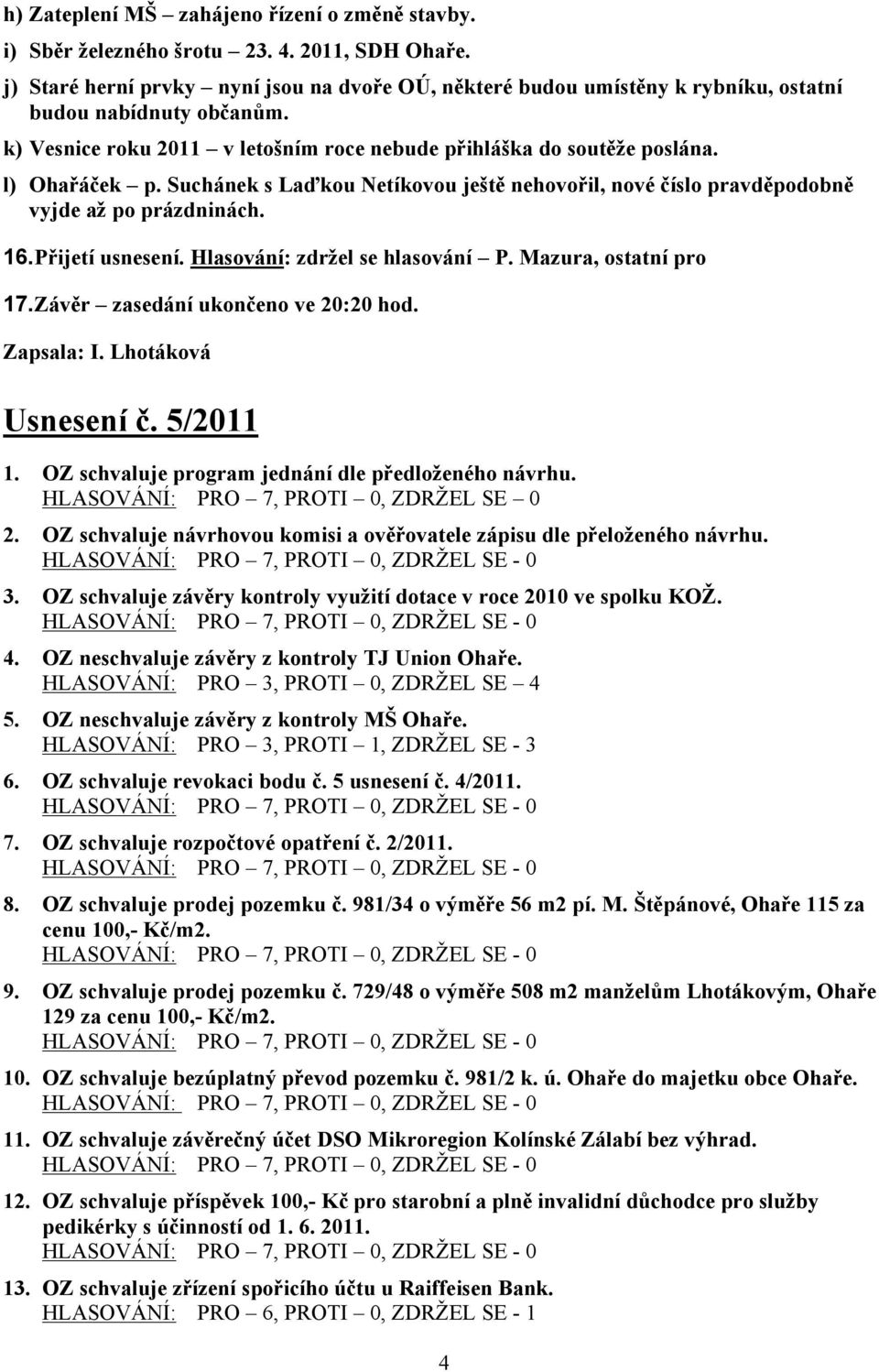 Suchánek s Laďkou Netíkovou ještě nehovořil, nové číslo pravděpodobně vyjde až po prázdninách. 16.Přijetí usnesení. Hlasování: zdržel se hlasování P. Mazura, ostatní pro 17.