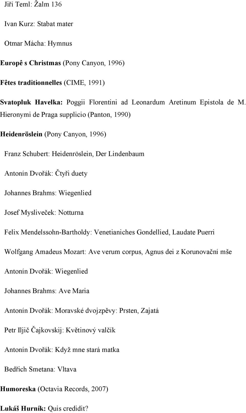 Hieronymi de Praga supplicio (Panton, 1990) Heidenröslein (Pony Canyon, 1996) Franz Schubert: Heidenröslein, Der Lindenbaum Antonín Dvořák: Čtyři duety Johannes Brahms: Wiegenlied Josef Mysliveček: