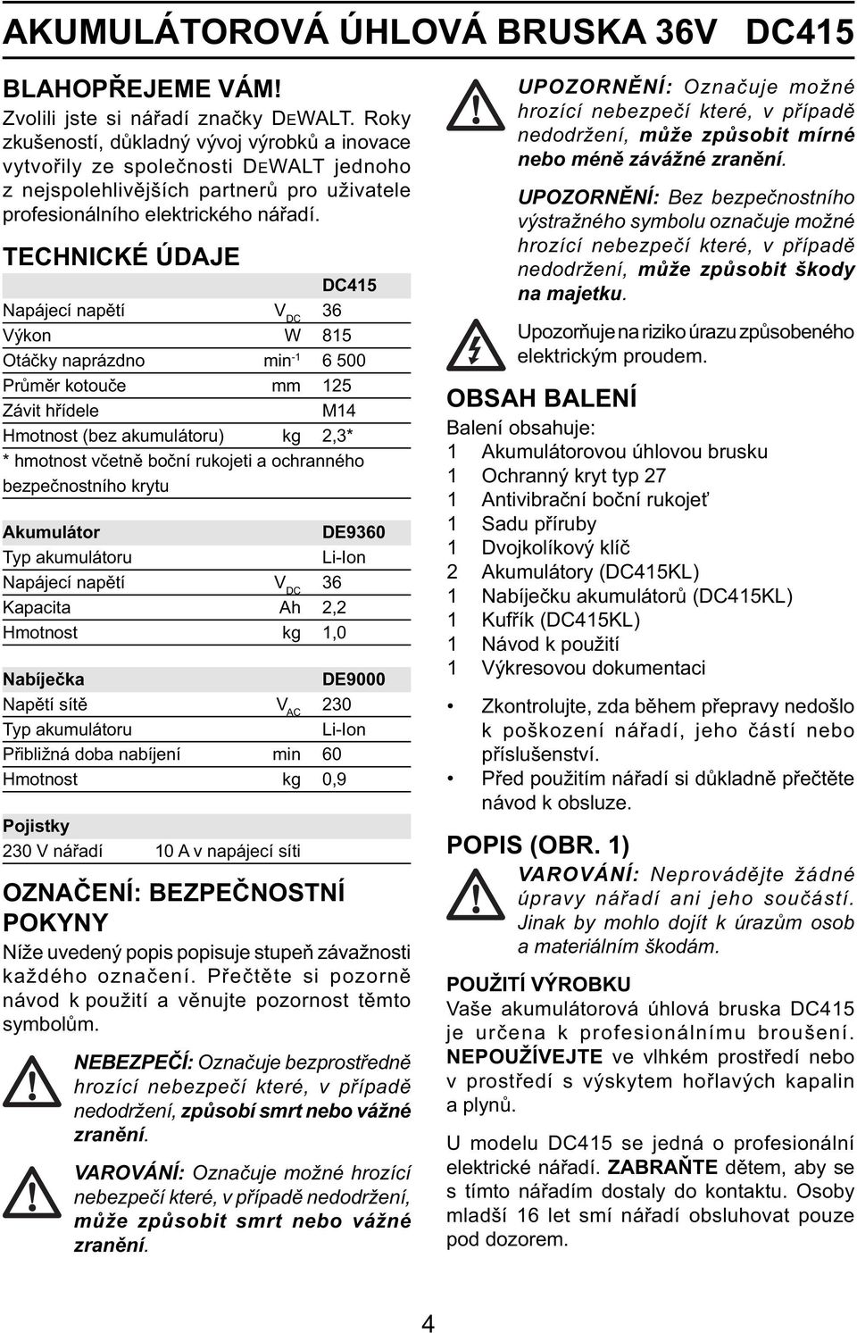 TECHNICKÉ ÚDAJE DC415 Napájecí napětí V DC 36 Výkon W 815 Otáčky naprázdno min -1 6 500 Průměr kotouče mm 125 Závit hřídele M14 Hmotnost (bez akumulátoru) kg 2,3* * hmotnost včetně boční rukojeti a