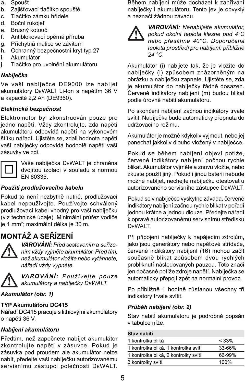 Elektrická bezpečnost Elektromotor byl zkonstruován pouze pro jedno napětí. Vždy zkontrolujte, zda napětí akumulátoru odpovídá napětí na výkonovém štítku nářadí.