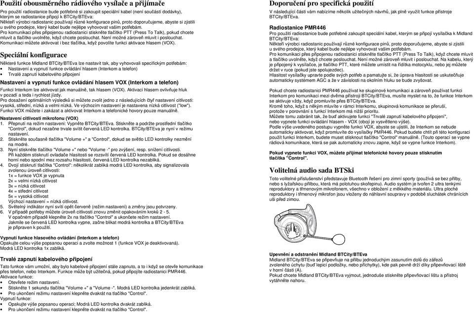 Pro komunikaci přes připojenou radiostanici stiskněte tlačítko PTT (Press To Talk), pokud chcete mluvit a tlačítko uvolněte, když chcete poslouchat. Není možné zároveň mluvit i poslouchat.
