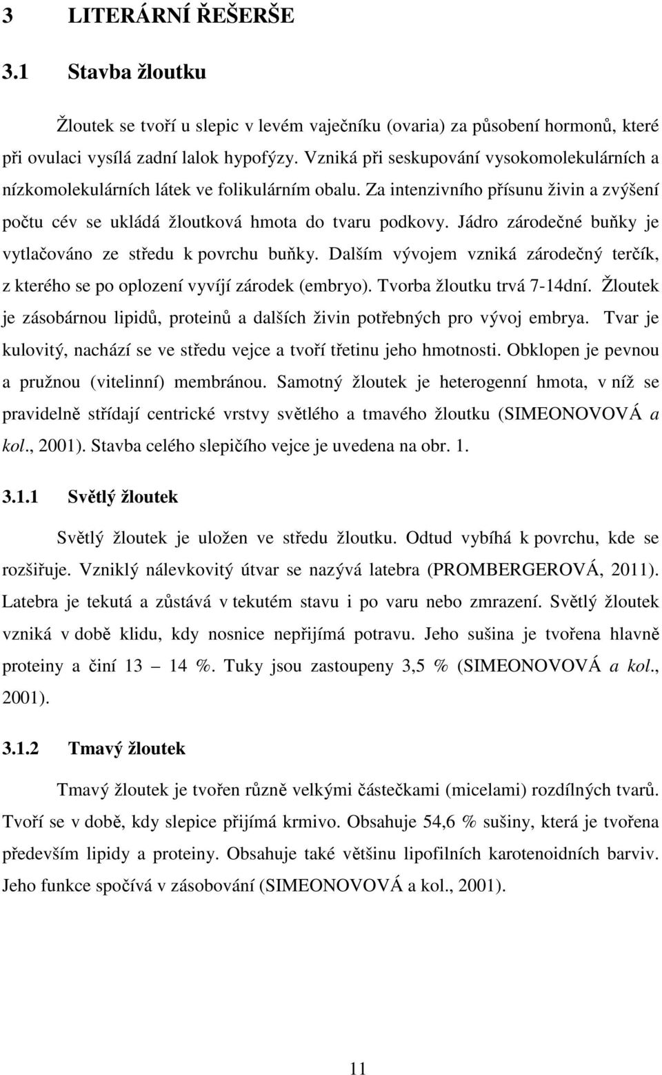 Jádro zárodečné buňky je vytlačováno ze středu k povrchu buňky. Dalším vývojem vzniká zárodečný terčík, z kterého se po oplození vyvíjí zárodek (embryo). Tvorba žloutku trvá 7-14dní.