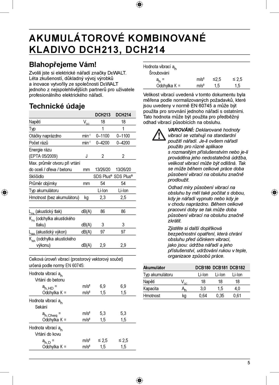 Technické údaje DCH213 DCH214 Napětí V DC 18 18 Typ 1 1 Otáčky naprázdno min -1 0 1100 0 1100 Počet rázů min -1 0 4200 0 4200 Energie rázu (EPTA 05/2009) J 2 2 Max.