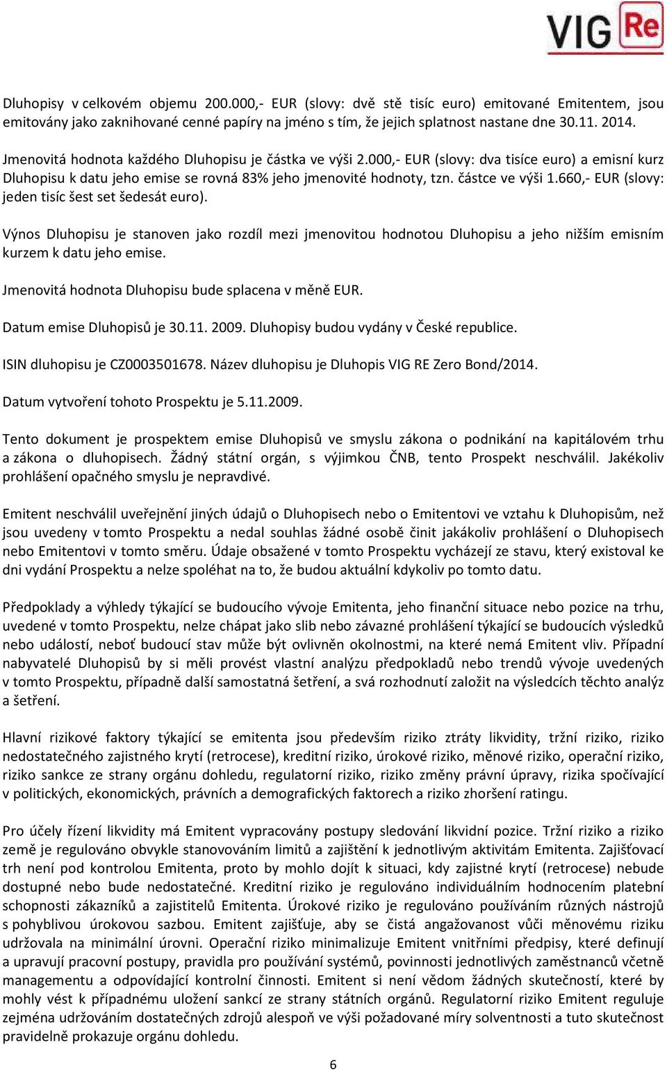 660,- EUR (slovy: jeden tisíc šest set šedesát euro). Výnos Dluhopisu je stanoven jako rozdíl mezi jmenovitou hodnotou Dluhopisu a jeho nižším emisním kurzem k datu jeho emise.