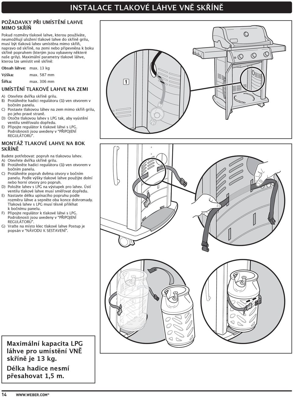Maximální parametry tlakové láhve, kterou lze umístit vně skříně: Obsah láhve: max. kg Výška: max. 587 mm Šířka: max. 06 mm UMÍSTĚNÍ TLAKOVÉ LAHVE NA ZEMI A) Otevřete dvířka skříně grilu.