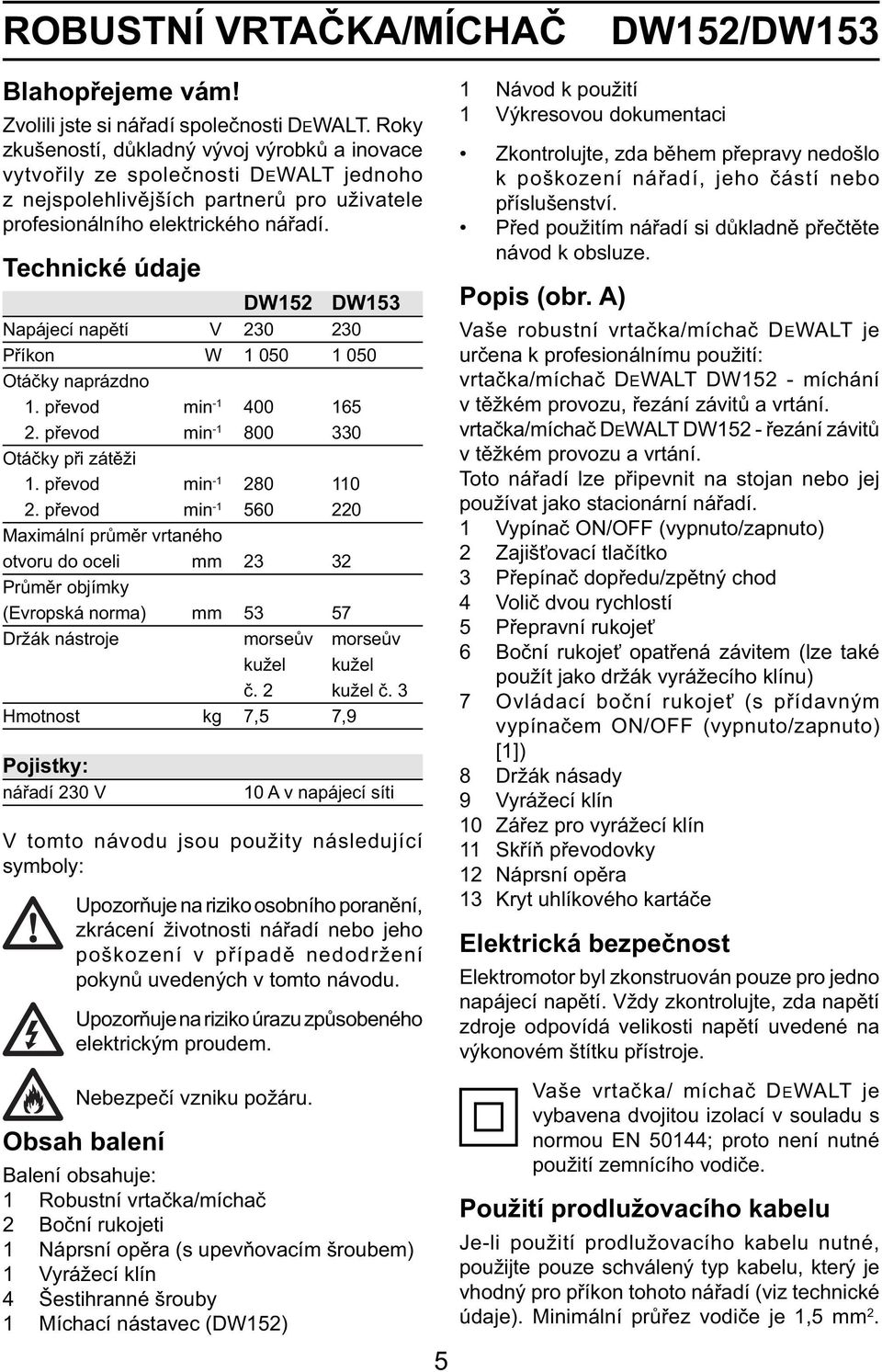Technické údaje DW152 DW153 Napájecí napětí V 230 230 Příkon W 1 050 1 050 Otáčky naprázdno 1. převod min -1 400 165 2. převod min -1 800 330 Otáčky při zátěži 1. převod min -1 280 110 2.