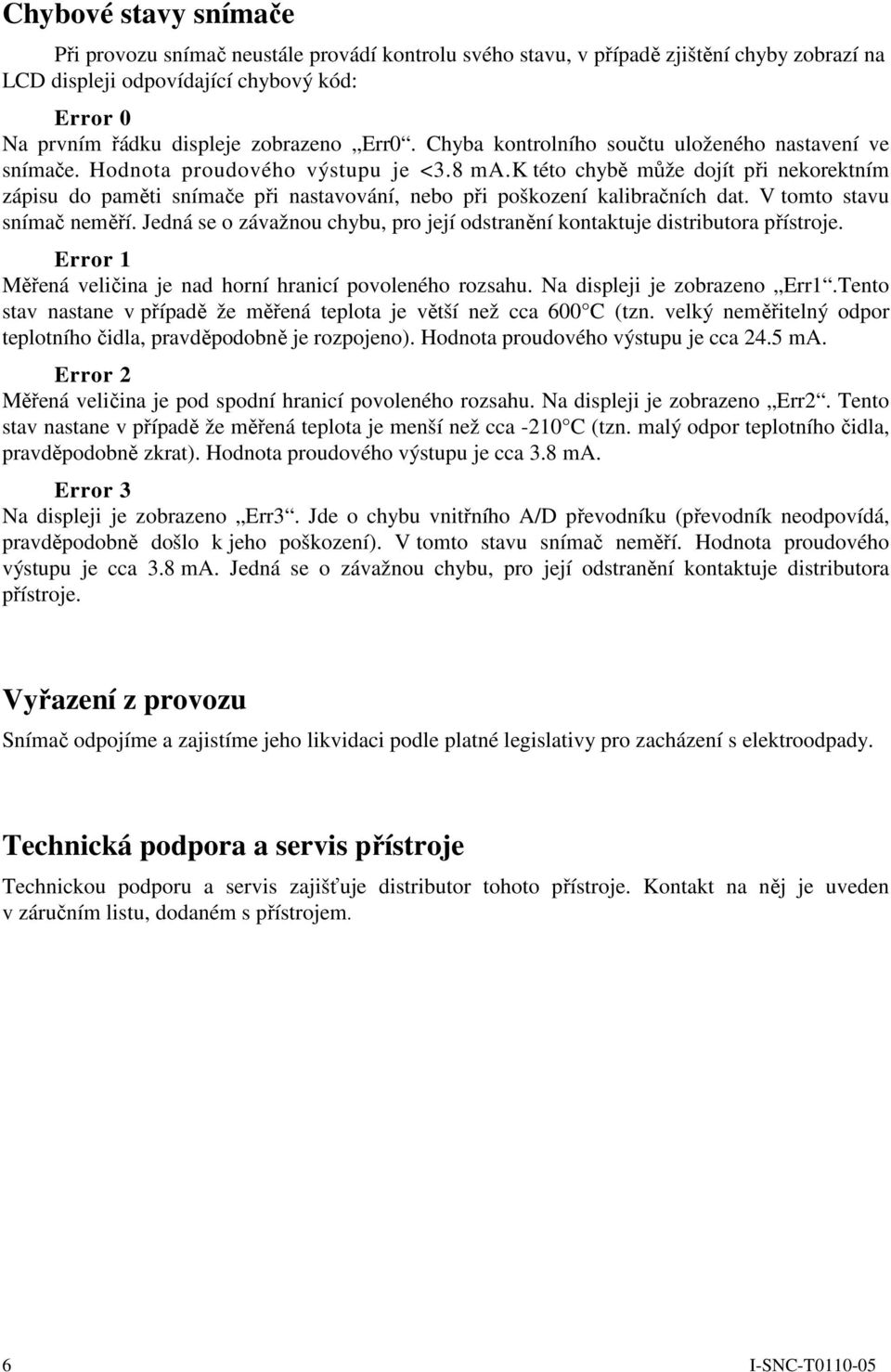 k této chybě může dojít při nekorektním zápisu do paměti snímače při nastavování, nebo při poškození kalibračních dat. V tomto stavu snímač neměří.