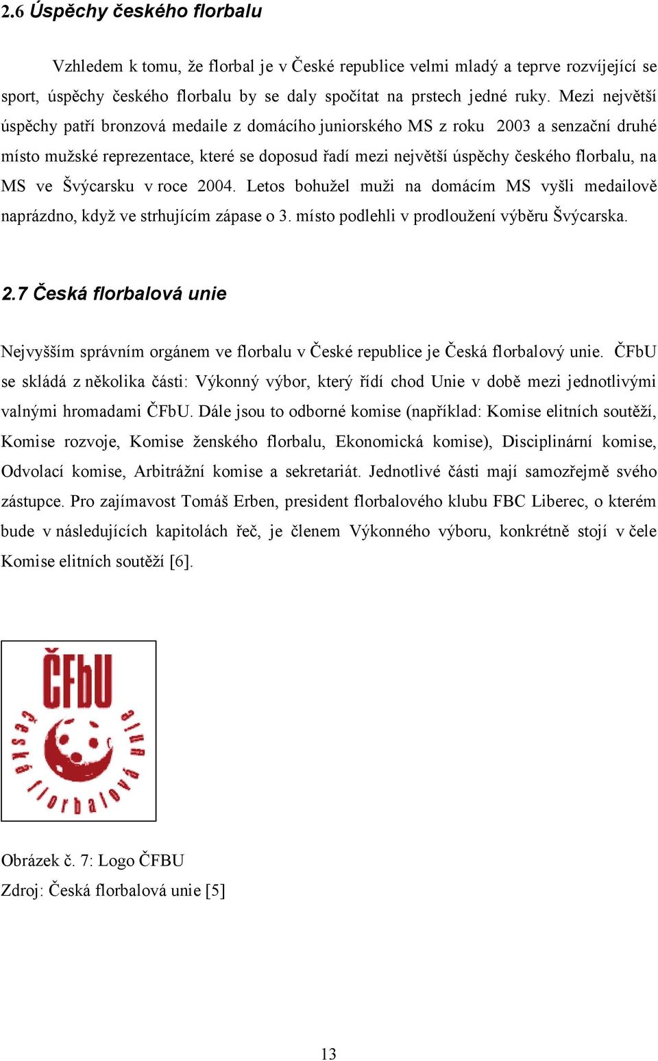 Švýcarsku v roce 2004. Letos bohužel muži na domácím MS vyšli medailově naprázdno, když ve strhujícím zápase o 3. místo podlehli v prodloužení výběru Švýcarska. 2.7 Česká florbalová unie Nejvyšším správním orgánem ve florbalu v České republice je Česká florbalový unie.