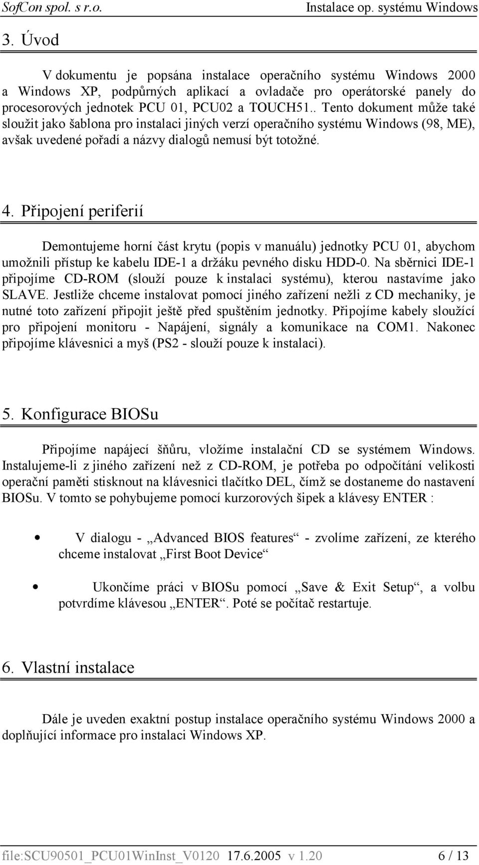 Připojení periferií Demontujeme horní část krytu (popis v manuálu) jednotky PCU 01, abychom umožnili přístup ke kabelu IDE-1 a držáku pevného disku HDD-0.