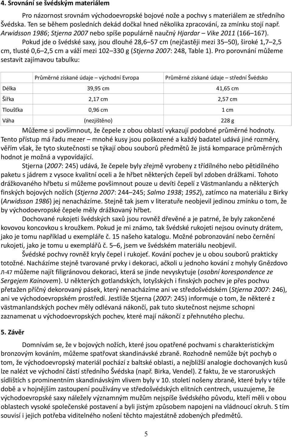 Pokud jde o švédské saxy, jsou dlouhé 28,6 57 cm (nejčastěji mezi 35 50), široké 1,7 2,5 cm, tlusté 0,6 2,5 cm a váží mezi 102 330 g (Stjerna 2007: 248, Table 1).