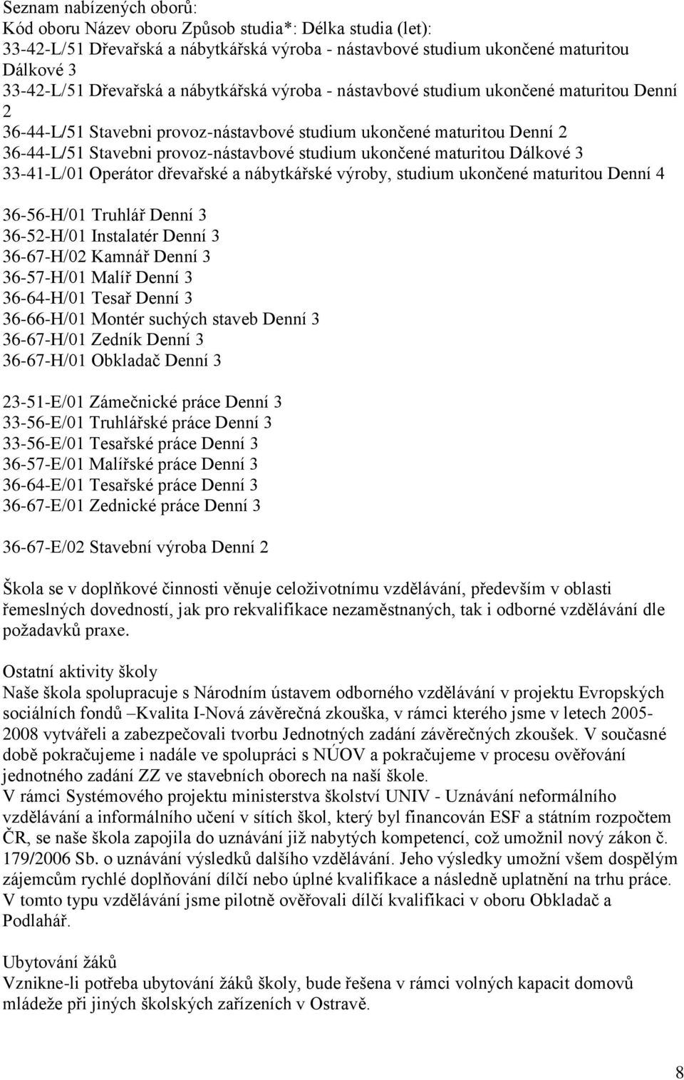 maturitou Dálkové 3 33-41-L/01 Operátor dřevařské a nábytkářské výroby, studium ukončené maturitou Denní 4 36-56-H/01 Truhlář Denní 3 36-52-H/01 Instalatér Denní 3 36-67-H/02 Kamnář Denní 3