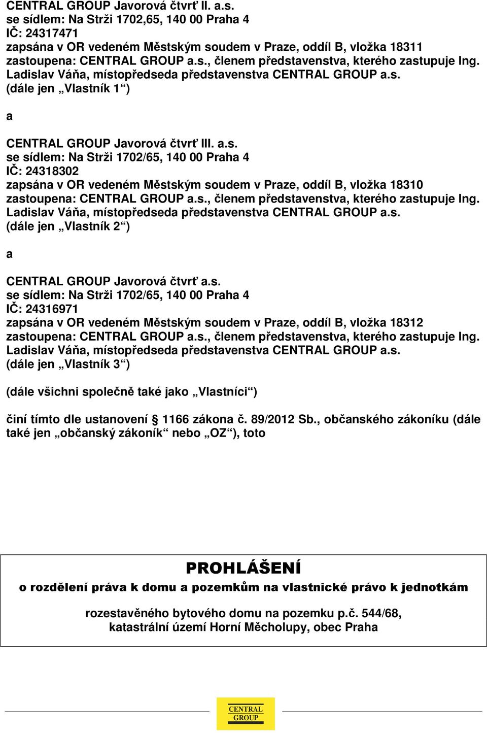 s., členem představenstva, kterého zastupuje Ing. Ladislav Váňa, místopředseda představenstva CENTRAL GROUP a.s. (dále jen Vlastník 2 ) a CENTRAL GROUP Javorová čtvrť a.s. se sídlem: Na Strži 1702/65, 140 00 Praha 4 IČ: 24316971 zapsána v OR vedeném Městským soudem v Praze, oddíl B, vložka 18312 zastoupena: CENTRAL GROUP a.