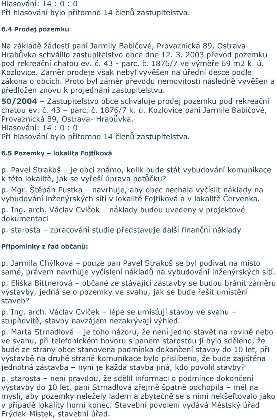 Proto byl záměr převodu nemovitosti následně vyvěšen a předložen znovu k projednání zastupitelstvu. 50/2004 Zastupitelstvo obce schvaluje prodej pozemku pod rekreační chatou ev. č. 43 parc. č. 1876/7 k.