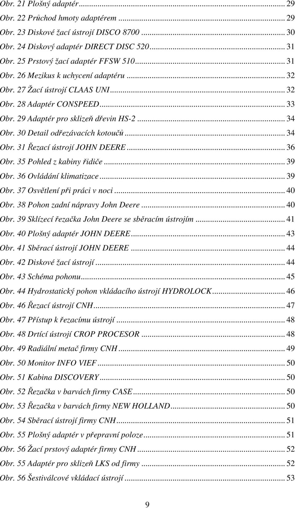 .. 34 Obr. 31 Řezací ústrojí JOHN DEERE... 36 Obr. 35 Pohled z kabiny řidiče... 39 Obr. 36 Ovládání klimatizace... 39 Obr. 37 Osvětlení při práci v noci... 40 Obr. 38 Pohon zadní nápravy John Deere.