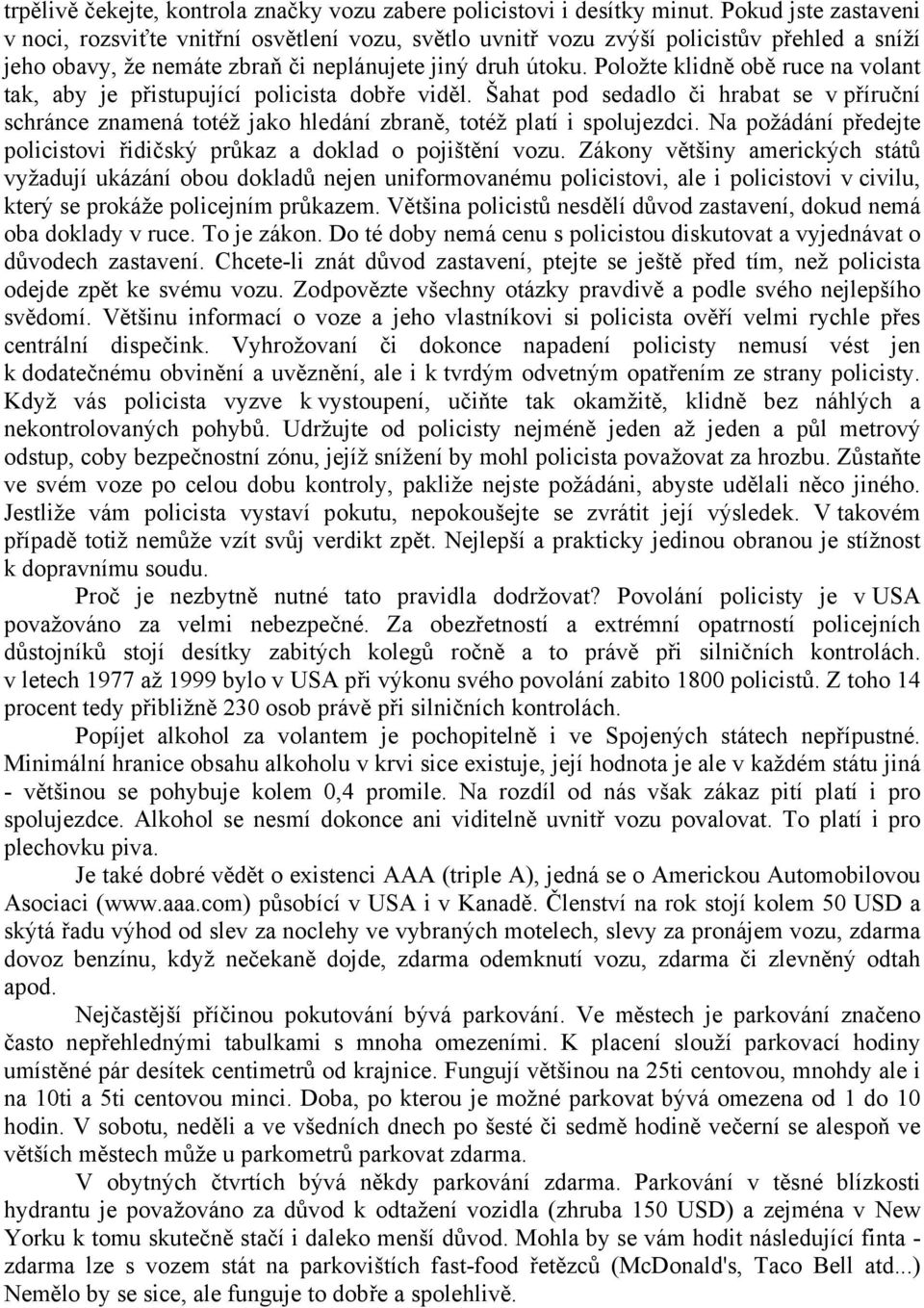 Položte klidně obě ruce na volant tak, aby je přistupující policista dobře viděl. Šahat pod sedadlo či hrabat se v příruční schránce znamená totéž jako hledání zbraně, totéž platí i spolujezdci.