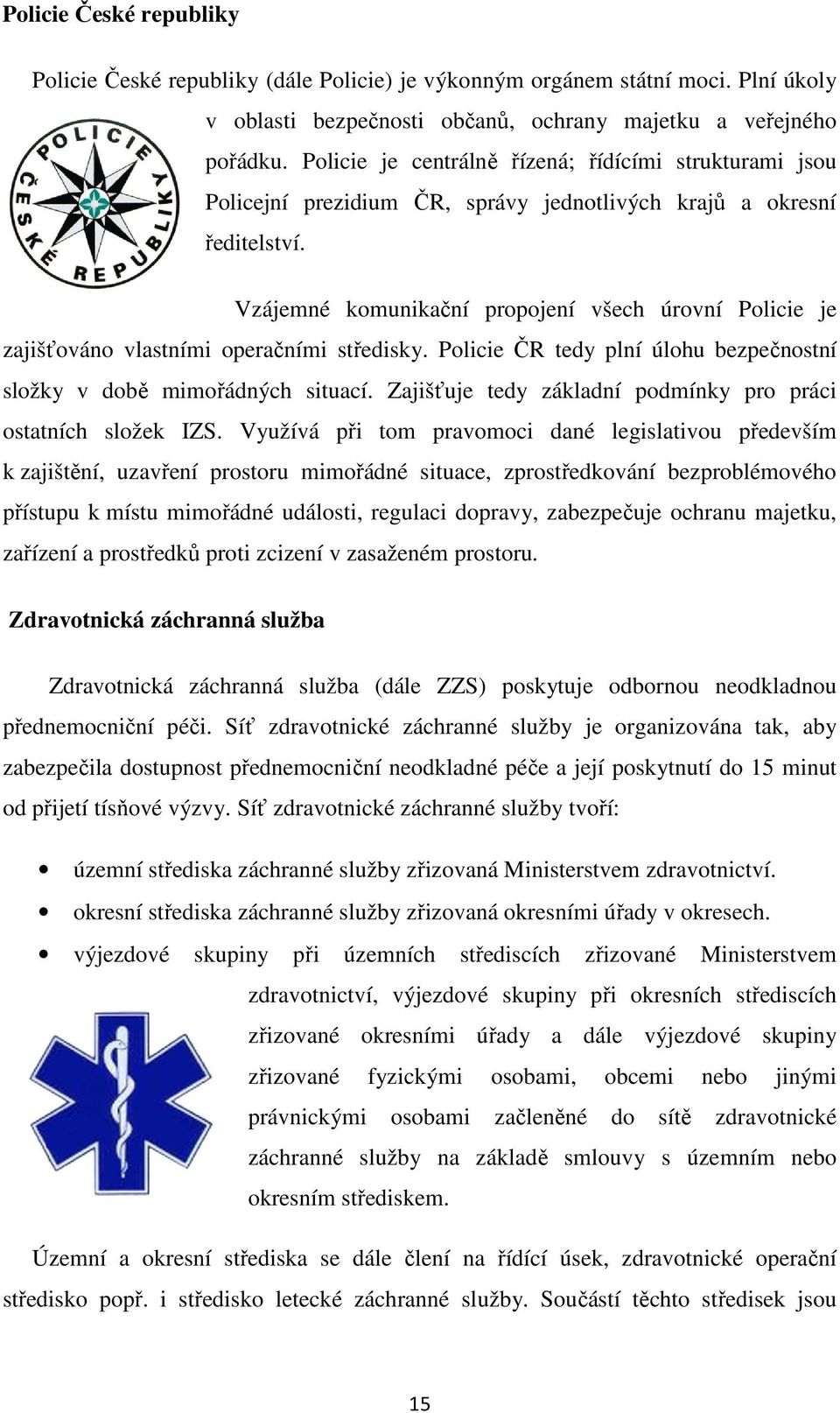 Vzájemné komunikační propojení všech úrovní Policie je zajišťováno vlastními operačními středisky. Policie ČR tedy plní úlohu bezpečnostní složky v době mimořádných situací.