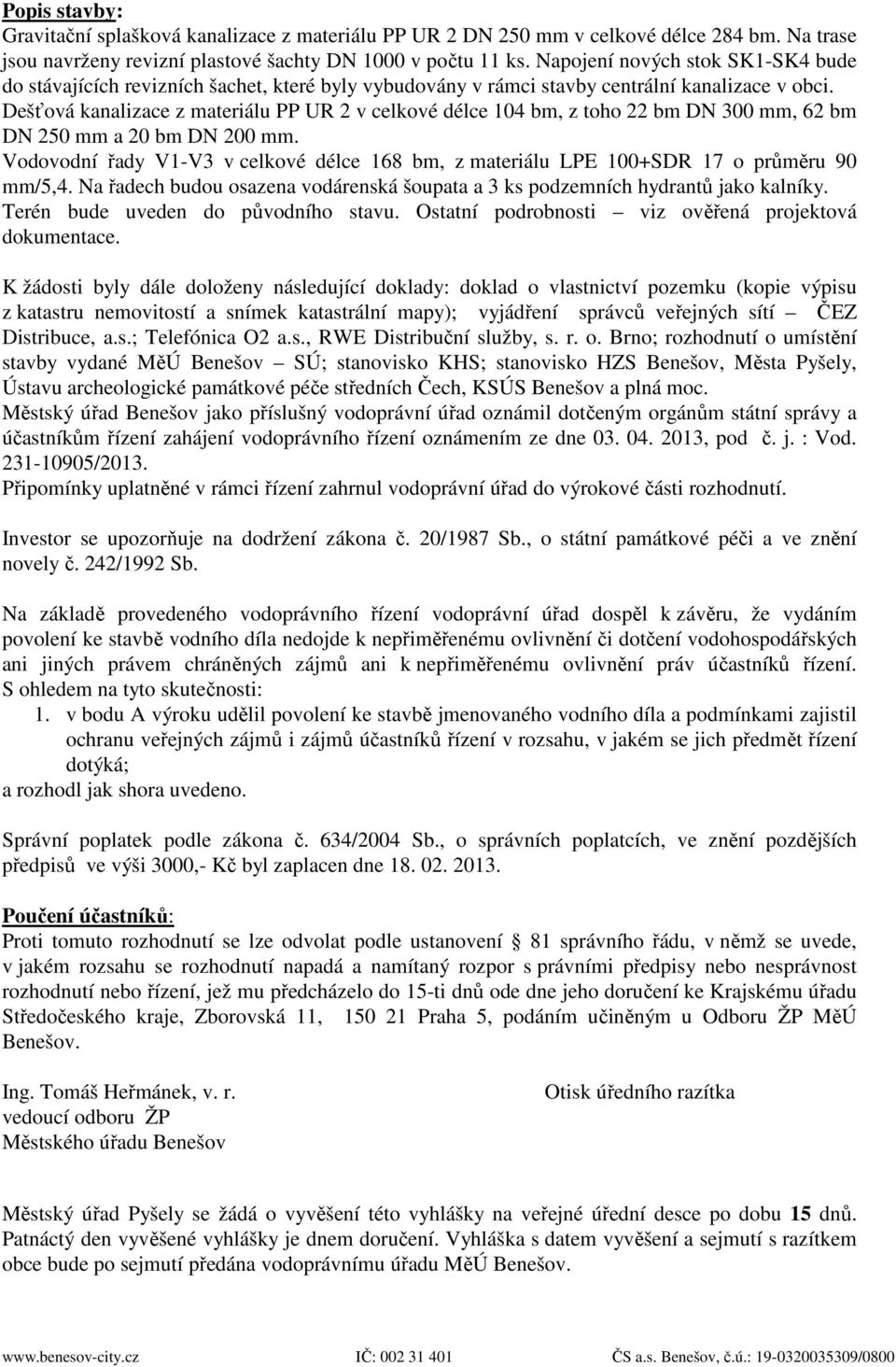 Dešťová kanalizace z materiálu PP UR 2 v celkové délce 104 bm, z toho 22 bm DN 300 mm, 62 bm DN 250 mm a 20 bm DN 200 mm.