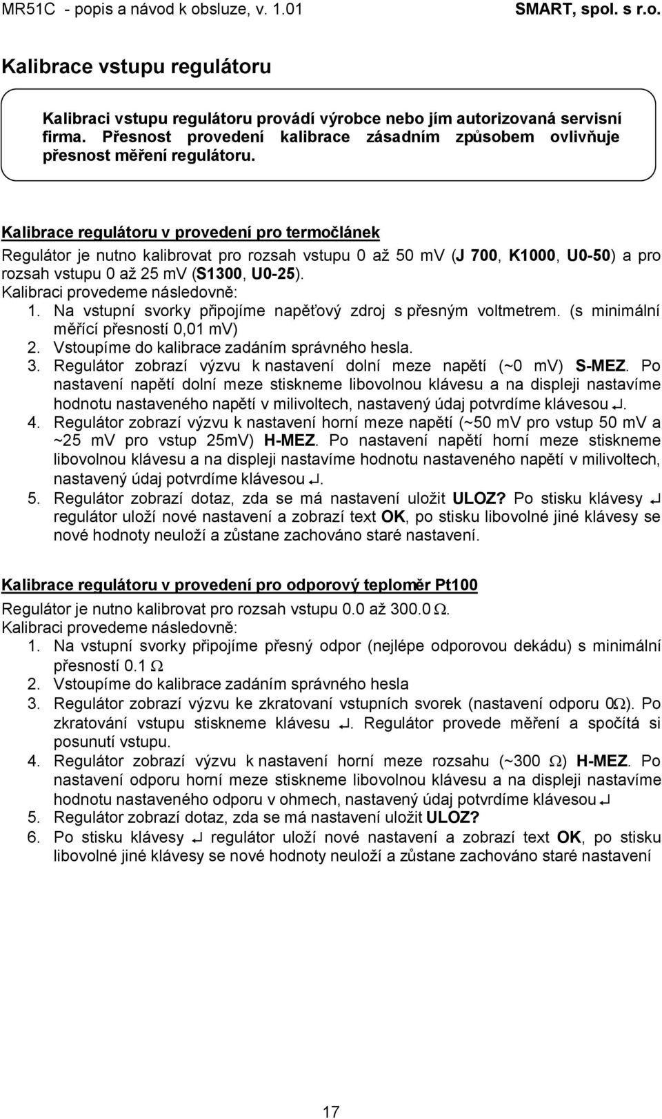 Kalibraci provedeme následovně: 1. Na vstupní svorky připojíme napěťový zdroj s přesným voltmetrem. (s minimální měřící přesností 0,01 mv) 2. Vstoupíme do kalibrace zadáním správného hesla. 3.