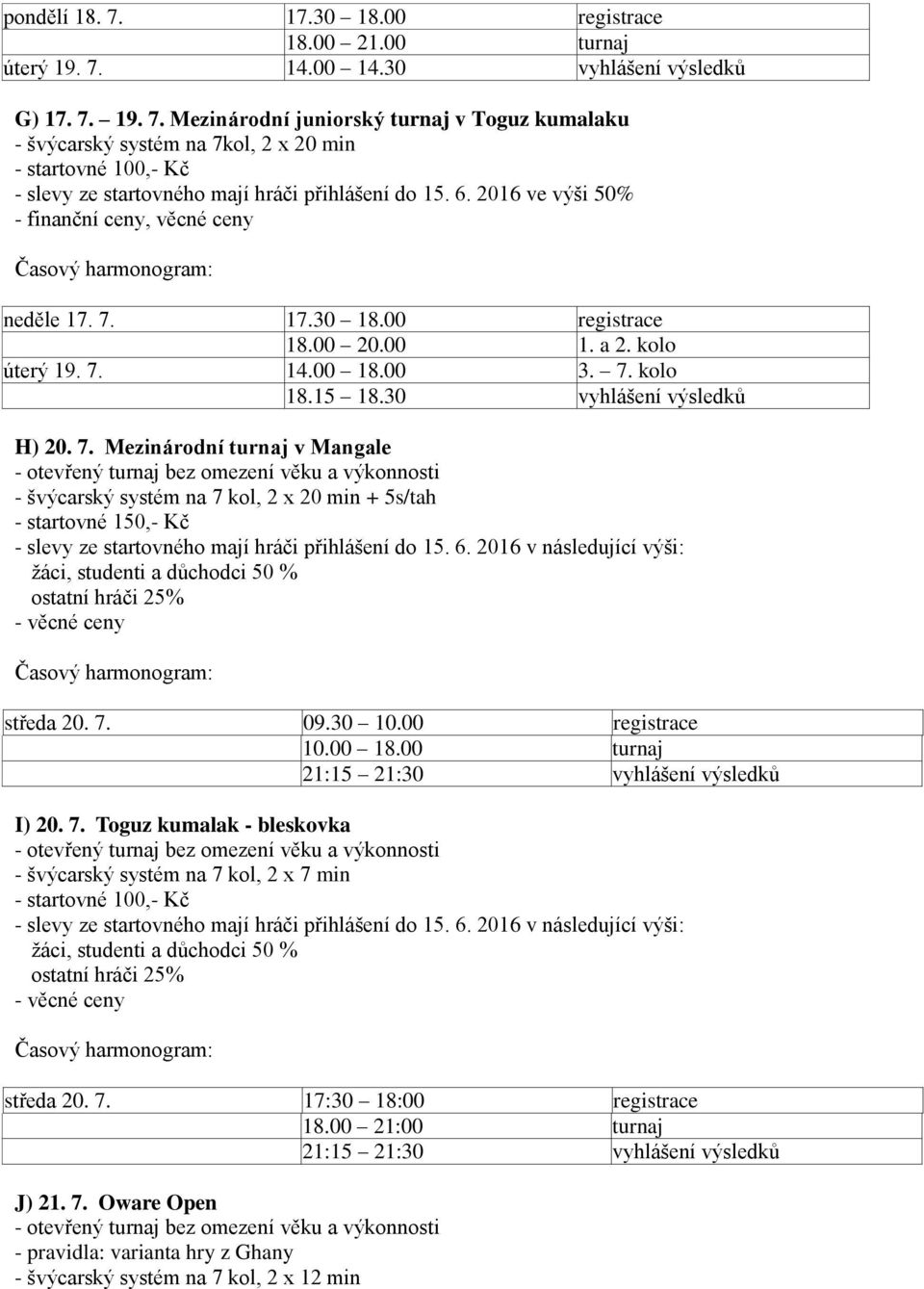 7. 09.30 10.00 registrace 10.00 18.00 turnaj 21:15 21:30 vyhlášení výsledků I) 20. 7. Toguz kumalak - bleskovka - švýcarský systém na 7 kol, 2 x 7 min středa 20. 7. 17:30 18:00 registrace 18.