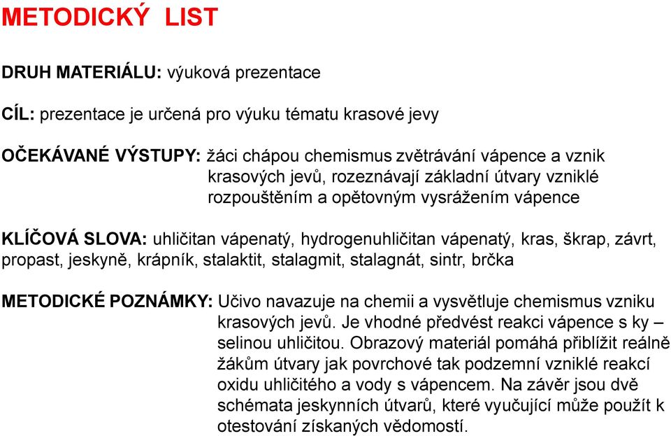 stalaktit, stalagmit, stalagnát, sintr, brčka METODICKÉ POZNÁMKY: Učivo navazuje na chemii a vysvětluje chemismus vzniku krasových jevů. Je vhodné předvést reakci vápence s ky selinou uhličitou.