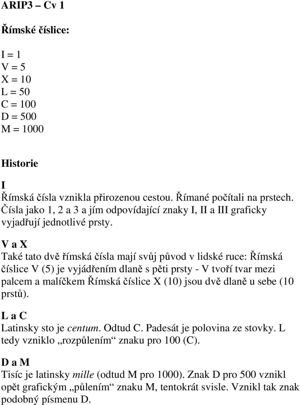 V a X Také tato dvě římská čísla mají svůj původ v lidské ruce: Římská číslice V (5) je vyjádřením dlaně s pěti prsty - V tvoří tvar mezi palcem a malíčkem Římská číslice X (10) jsou