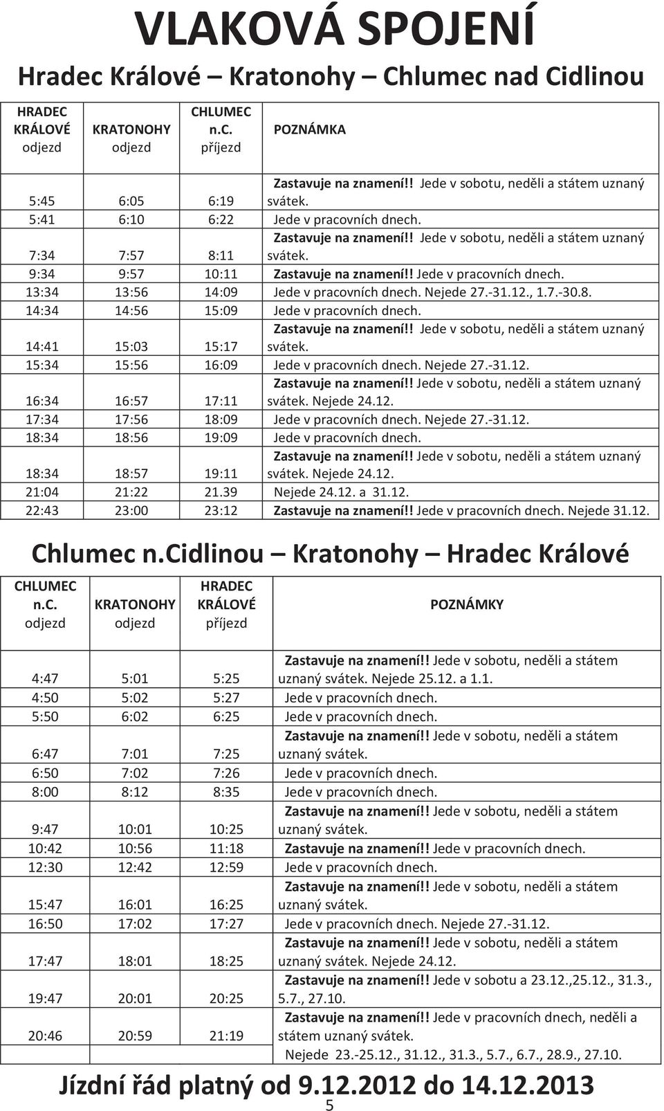 ! Jede v pracovních dnech. 13:34 13:56 14:09 Jede v pracovních dnech. Nejede 27.-31.12., 1.7.-30.8. 14:34 14:56 15:09 Jede v pracovních dnech. 14:41 15:03 15:17 Zastavuje na znamení!