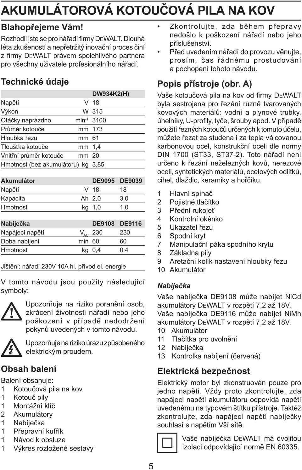 Technické údaje DW934K2(H) Napětí V 18 Výkon W 315 Otáčky naprázdno min -1 3100 Průměr kotouče mm 173 Hloubka řezu mm 61 Tloušťka kotouče mm 1,4 Vnitřní průměr kotouče mm 20 Hmotnost (bez