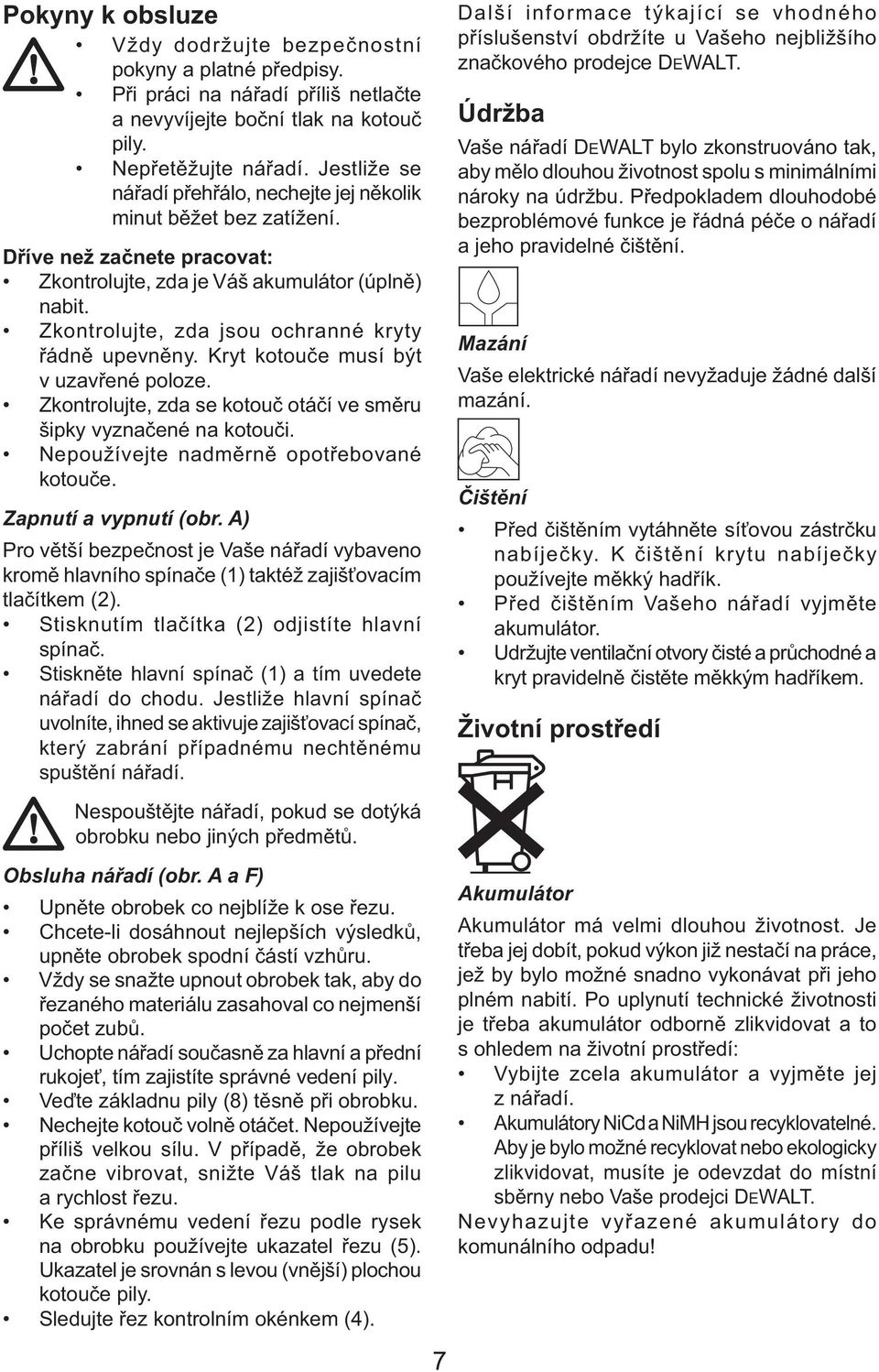 Zkontrolujte, zda jsou ochranné kryty řádně upevněny. Kryt kotouče musí být v uzavřené poloze. Zkontrolujte, zda se kotouč otáčí ve směru šipky vyznačené na kotouči.