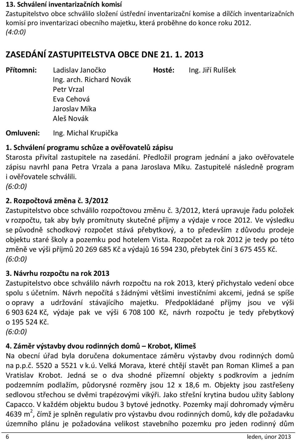 Richard Novák Petr Vrzal Eva Cehová Jaroslav Míka Aleš Novák Omluveni: Ing. Michal Krupička 1. Schválení programu schůze a ověřovatelů zápisu Starosta přivítal zastupitele na zasedání.