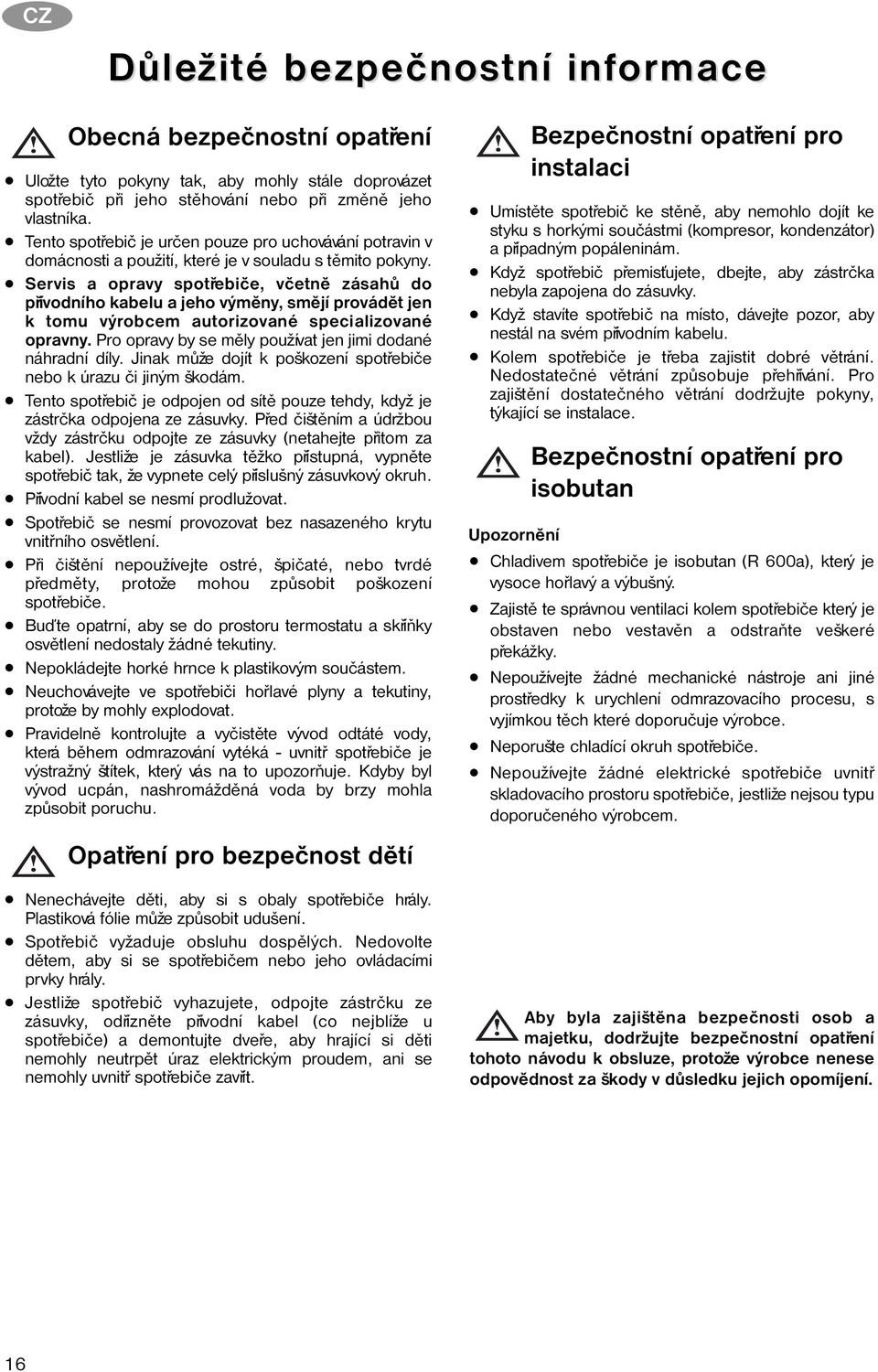 Servis a opravy spotøebièe, vèetnì zásahù do pøívodního kabelu a jeho výmìny, smìjí provádìt jen k tomu výrobcem autorizované specializované opravny.