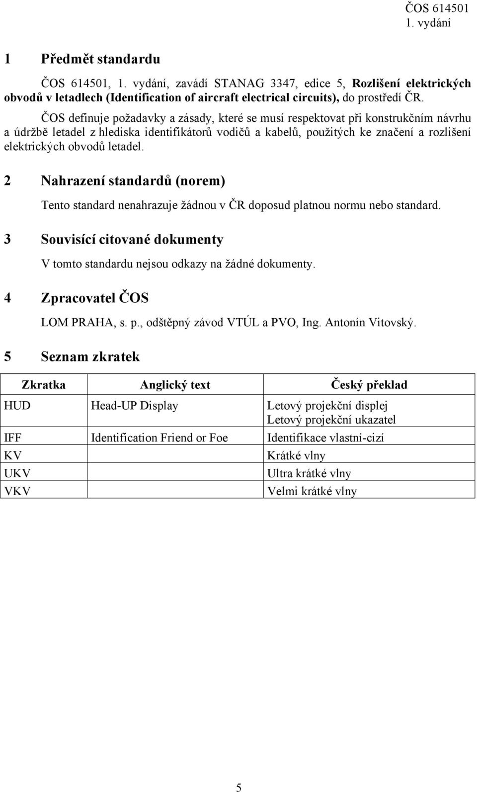 letadel. 2 Nahrazení standardů (norem) Tento standard nenahrazuje žádnou v ČR doposud platnou normu nebo standard. 3 Souvisící citované dokumenty V tomto standardu nejsou odkazy na žádné dokumenty.