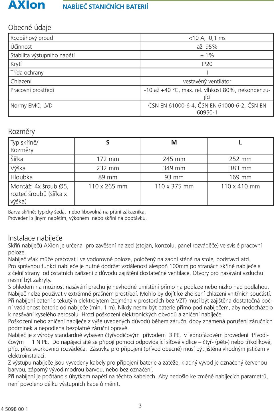 vlhkost 80%, nekondenzující ČSN EN 61000-6-4, ČSN EN 61000-6-2, ČSN EN 60950-1 S M L Šířka 172 mm 245 mm 252 mm Výška 232 mm 349 mm 383 mm Hloubka 89 mm 93 mm 169 mm Montáž: 4x šroub Ø5, rozteč