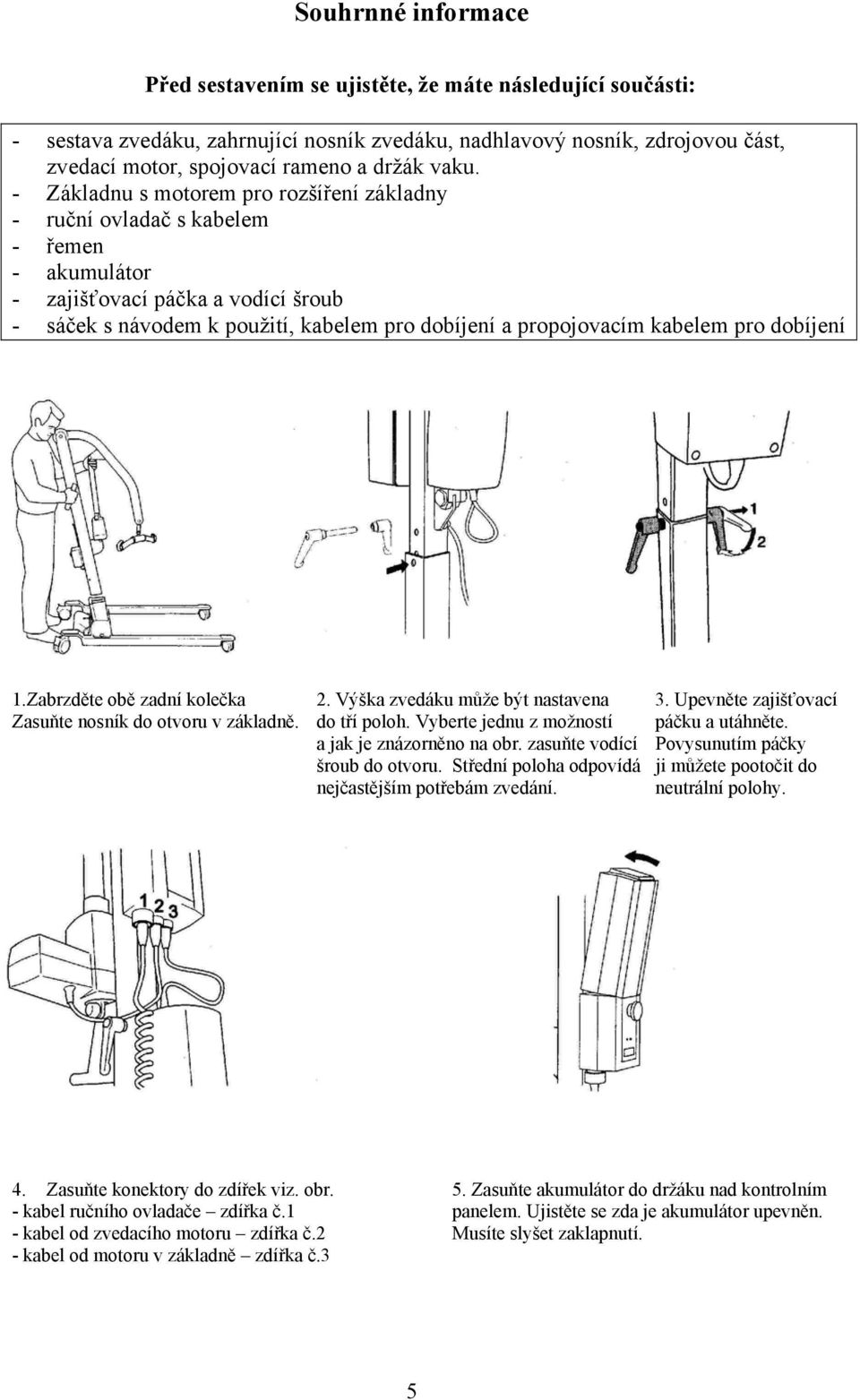 kabelem pro dobíjení 1.Zabrzděte obě zadní kolečka 2. Výška zvedáku může být nastavena 3. Upevněte zajišťovací Zasuňte nosník do otvoru v základně. do tří poloh.