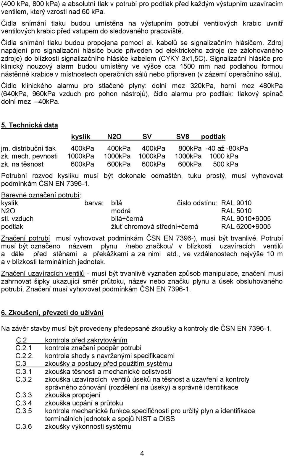 kabelů se signalizačním hlásičem. Zdroj napájení pro signalizační hlásiče bude přiveden od elektrického zdroje (ze zálohovaného zdroje) do blízkosti signalizačního hlásiče kabelem (CYKY 3x1,5C).