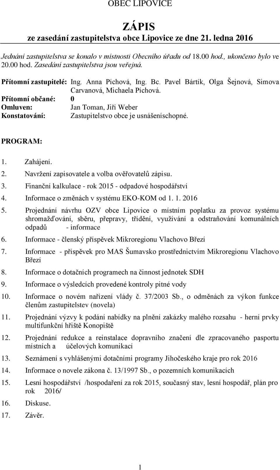 Přítomní občané: 0 Omluven: Jan Toman, Jiří Weber Konstatování: Zastupitelstvo obce je usnášeníschopné. PROGRAM: 1. Zahájení. 2. Navržení zapisovatele a volba ověřovatelů zápisu. 3.