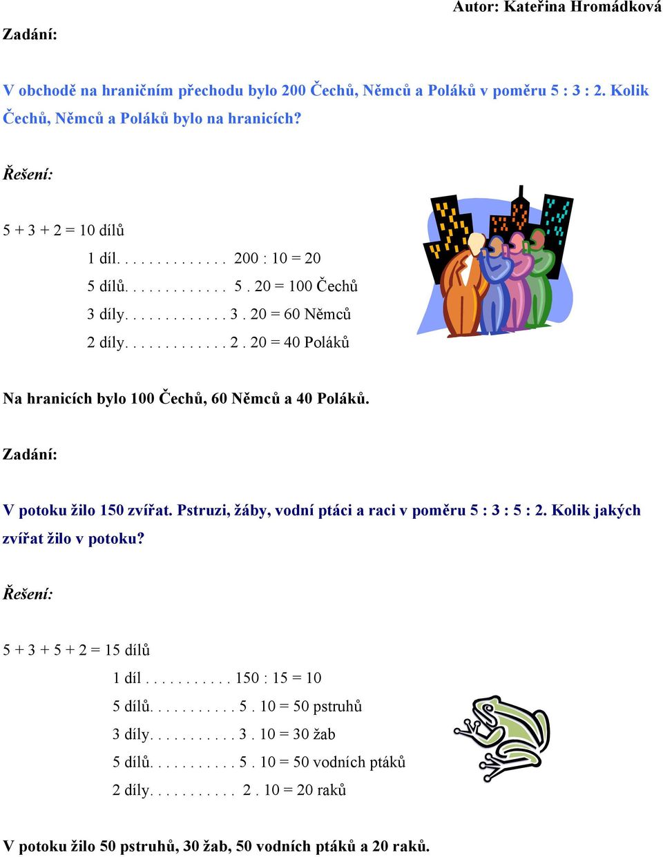 V potoku žilo 150 zvířat. Pstruzi, žáby, vodní ptáci a raci v poměru 5 : 3 : 5 : 2. Kolik jakých zvířat žilo v potoku? 5 + 3 + 5 + 2 = 15 dílů 1 díl........... 150 : 15 = 10 5 dílů........... 5. 10 = 50 pstruhů 3 díly.