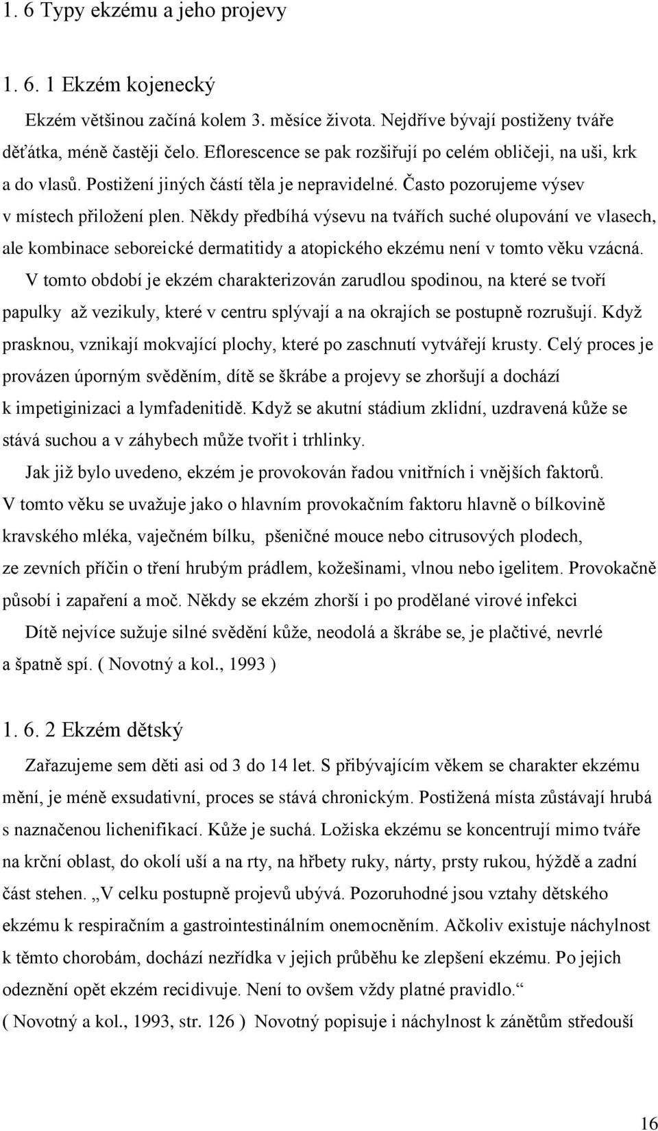 Někdy předbíhá výsevu na tvářích suché olupování ve vlasech, ale kombinace seboreické dermatitidy a atopického ekzému není v tomto věku vzácná.