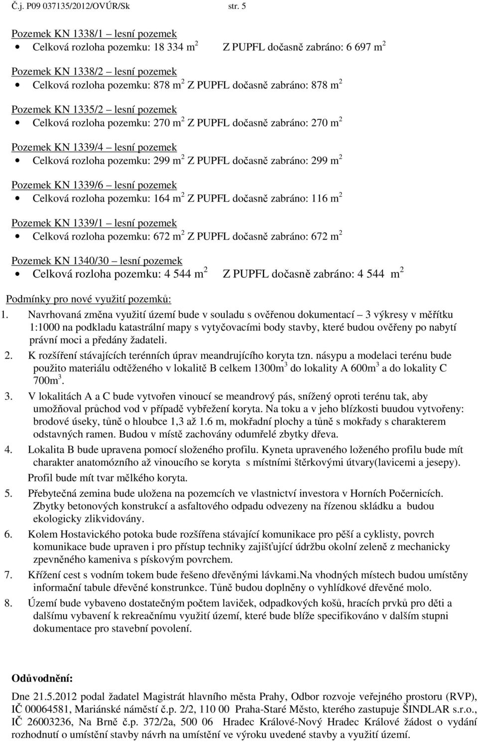 m 2 Pozemek KN 1335/2 lesní pozemek Celková rozloha pozemku: 270 m 2 Z PUPFL dočasně zabráno: 270 m 2 Pozemek KN 1339/4 lesní pozemek Celková rozloha pozemku: 299 m 2 Z PUPFL dočasně zabráno: 299 m 2