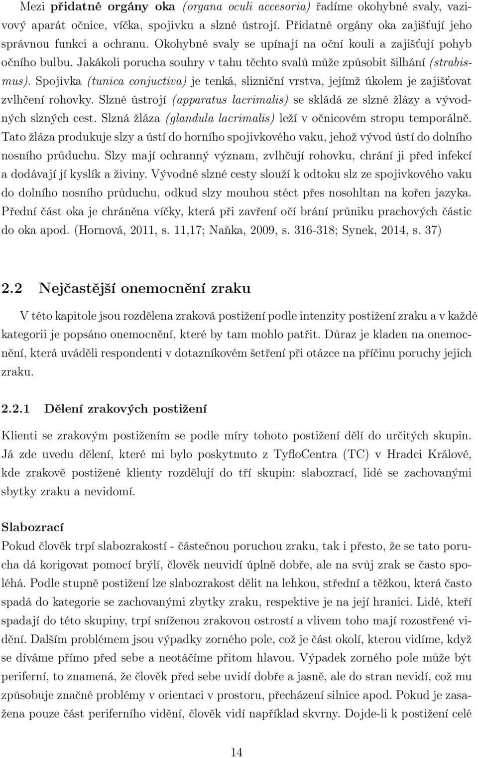 Spojivka (tunica conjuctiva) je tenká, slizniční vrstva, jejímž úkolem je zajišťovat zvlhčení rohovky. Slzné ústrojí (apparatus lacrimalis) se skládá ze slzné žlázy a vývodných slzných cest.
