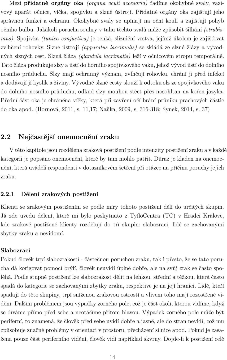 Spojivka (tunica conjuctiva) je tenká, slizniční vrstva, jejímž úkolem je zajišťovat zvlhčení rohovky. Slzné ústrojí (apparatus lacrimalis) se skládá ze slzné žlázy a vývodných slzných cest.