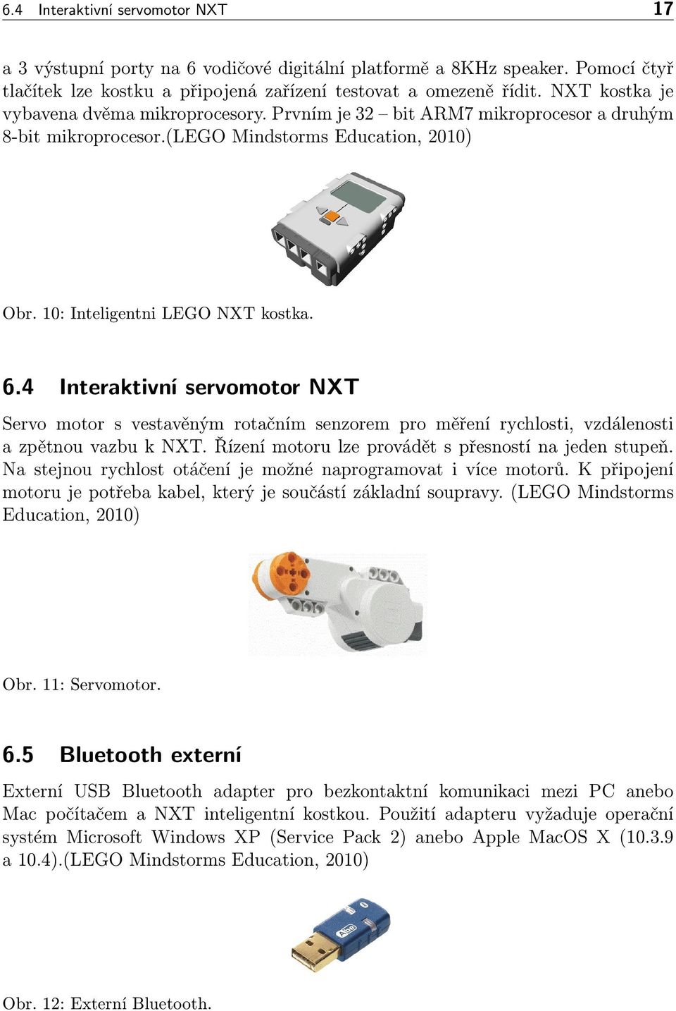 4 Interaktivní servomotor NXT Servo motor s vestavěným rotačním senzorem pro měření rychlosti, vzdálenosti a zpětnou vazbu k NXT. Řízení motoru lze provádět s přesností na jeden stupeň.