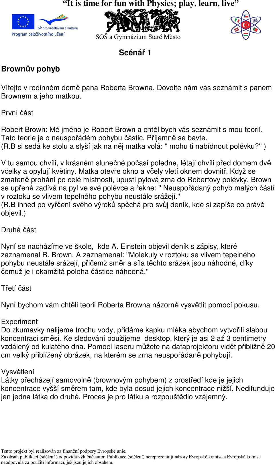 B si sedá ke stolu a slyší jak na něj matka volá: '' mohu ti nabídnout polévku?'' ) V tu samou chvíli, v krásném slunečné počasí poledne, létají chvíli před domem dvě včelky a opylují květiny.