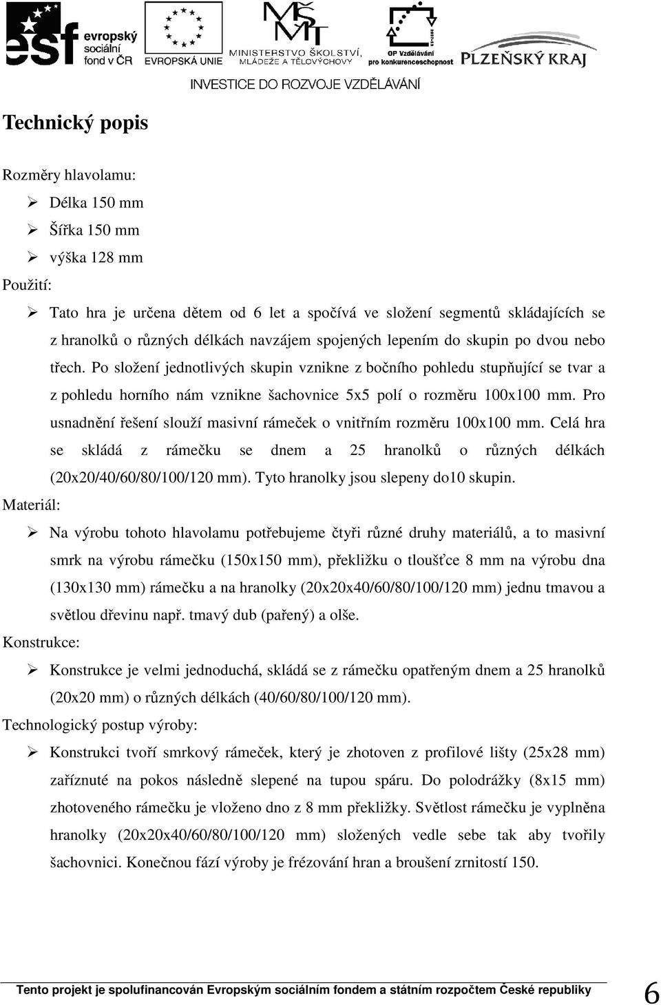 Po složení jednotlivých skupin vznikne z bočního pohledu stupňující se tvar a z pohledu horního nám vznikne šachovnice 5x5 polí o rozměru 100x100 mm.