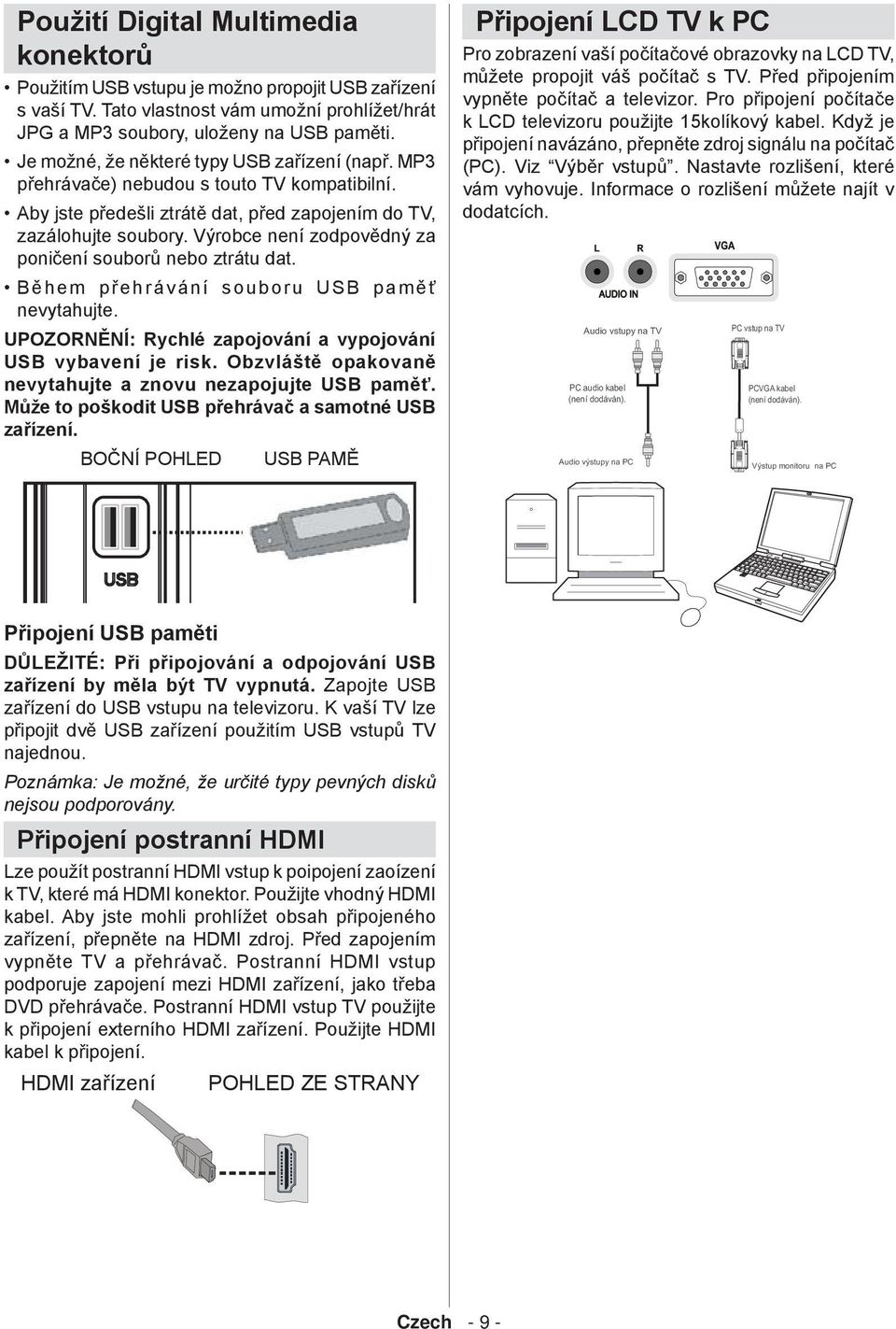 Výrobce není zodpovědný za poničení souborů nebo ztrátu dat. Během přehrávání souboru USB paměť nevytahujte. UPOZORNĚNÍ: Rychlé zapojování a vypojování USB vybavení je risk.