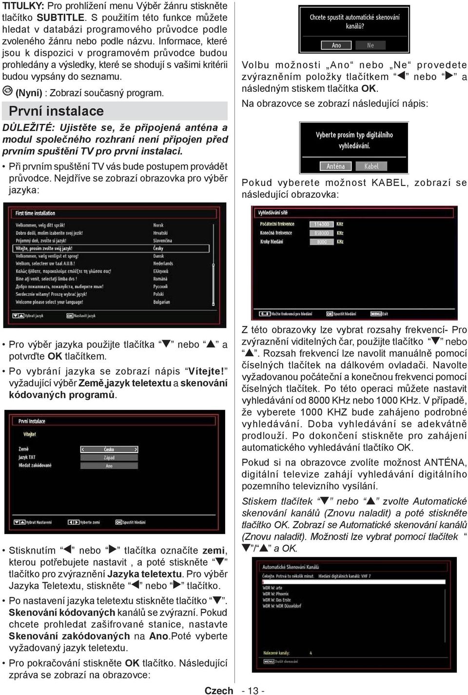 První instalace DŮLEŽITÉ: Ujistěte se, že připojená anténa a modul společného rozhraní není připojen před prvním spuštění TV pro první instalaci.