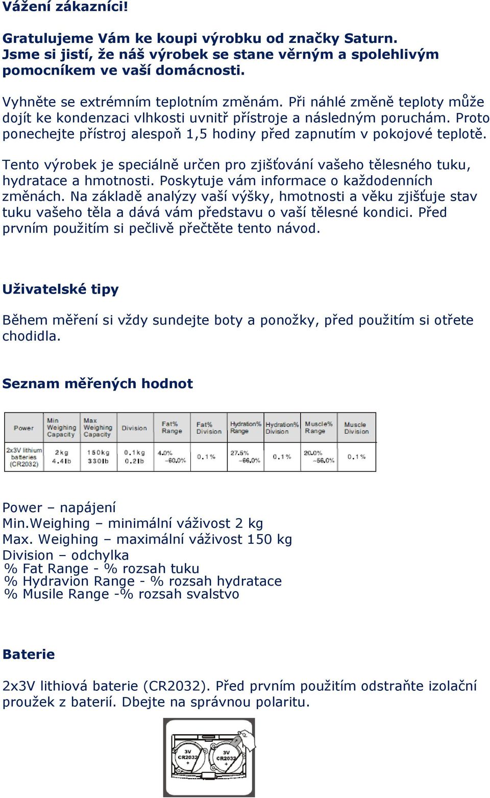 Tento výrobek je speciálně určen pro zjišťování vašeho tělesného tuku, hydratace a hmotnosti. Poskytuje vám informace o každodenních změnách.