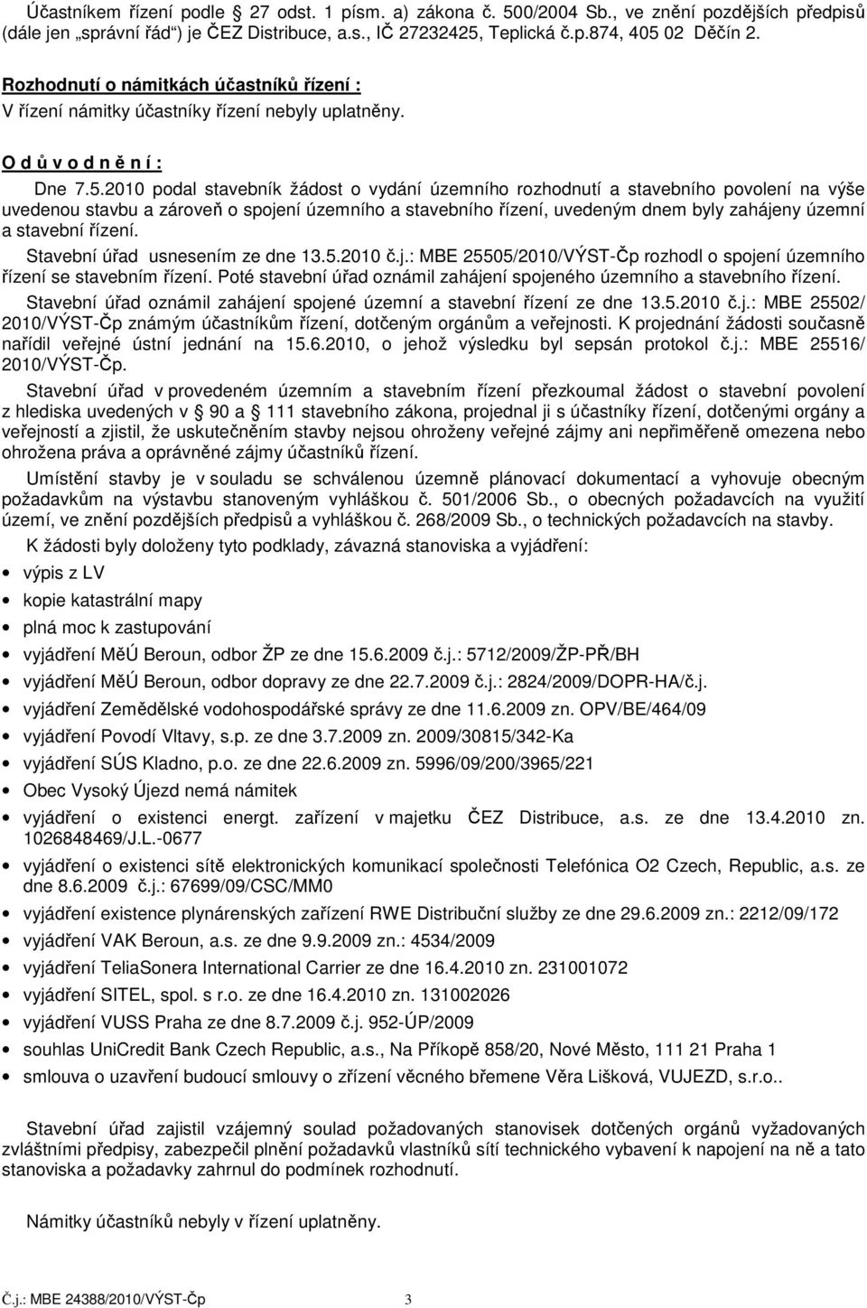 2010 podal stavebník žádost o vydání územního rozhodnutí a stavebního povolení na výše uvedenou stavbu a zároveň o spojení územního a stavebního řízení, uvedeným dnem byly zahájeny územní a stavební